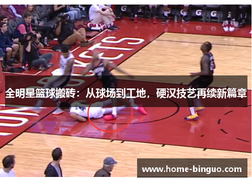 全明星篮球搬砖：从球场到工地，硬汉技艺再续新篇章