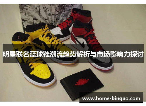 明星联名篮球鞋潮流趋势解析与市场影响力探讨 明星联名篮球鞋潮流趋势解析与市场影响力探讨