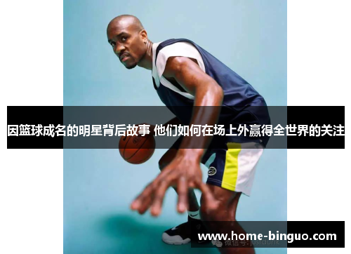 因篮球成名的明星背后故事 他们如何在场上外赢得全世界的关注 因篮球成名的明星背后故事 他们如何在场上外赢得全世界的关注