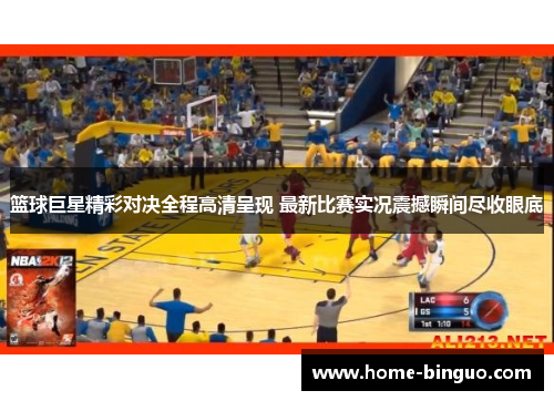 篮球巨星精彩对决全程高清呈现 最新比赛实况震撼瞬间尽收眼底