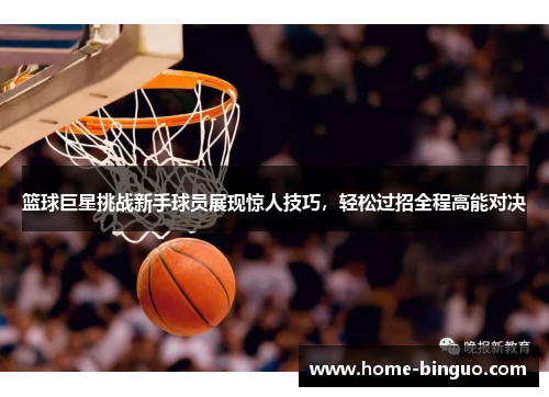 篮球巨星挑战新手球员展现惊人技巧，轻松过招全程高能对决
