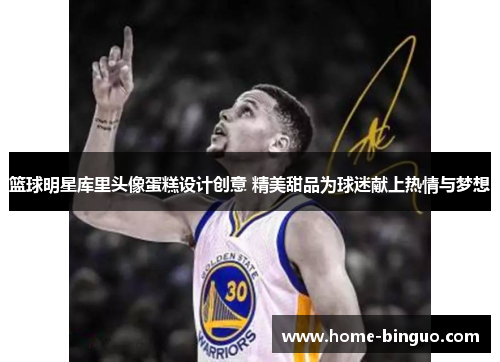 篮球明星库里头像蛋糕设计创意 精美甜品为球迷献上热情与梦想