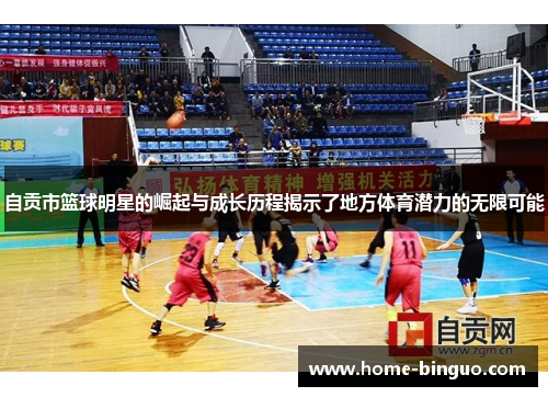 自贡市篮球明星的崛起与成长历程揭示了地方体育潜力的无限可能 自贡市篮球明星的崛起与成长历程揭示了地方体育潜力的无限可能