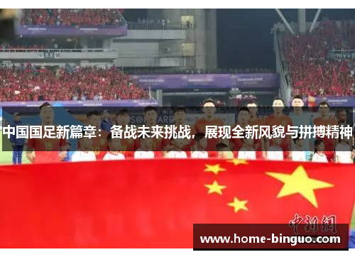 中国国足新篇章：备战未来挑战，展现全新风貌与拼搏精神