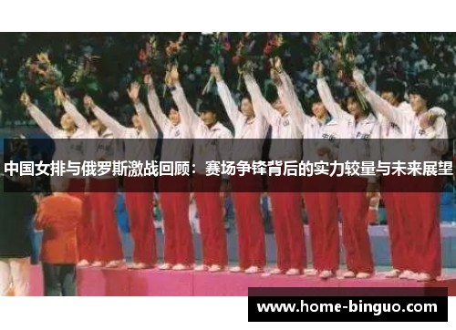 中国女排与俄罗斯激战回顾:赛场争锋背后的实力较量与未来展望 中国女排与俄罗斯激战回顾:赛场争锋背后的实力较量与未来展望